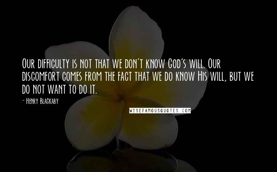 Henry Blackaby Quotes: Our difficulty is not that we don't know God's will. Our discomfort comes from the fact that we do know His will, but we do not want to do it.