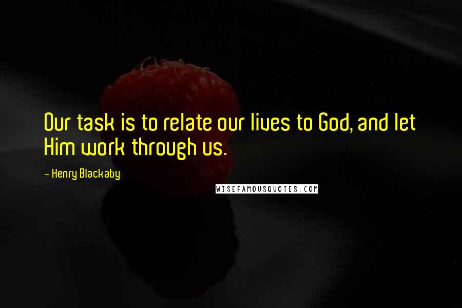 Henry Blackaby Quotes: Our task is to relate our lives to God, and let Him work through us.