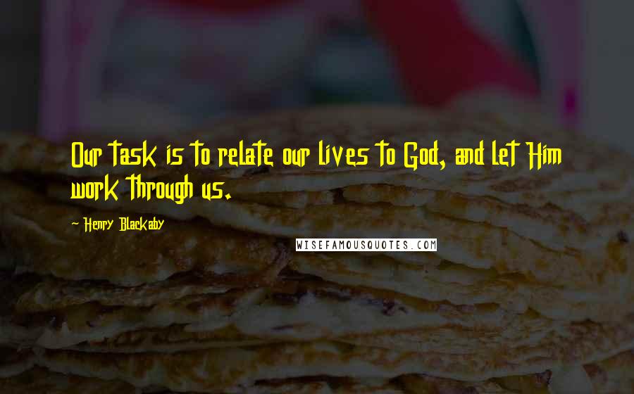 Henry Blackaby Quotes: Our task is to relate our lives to God, and let Him work through us.