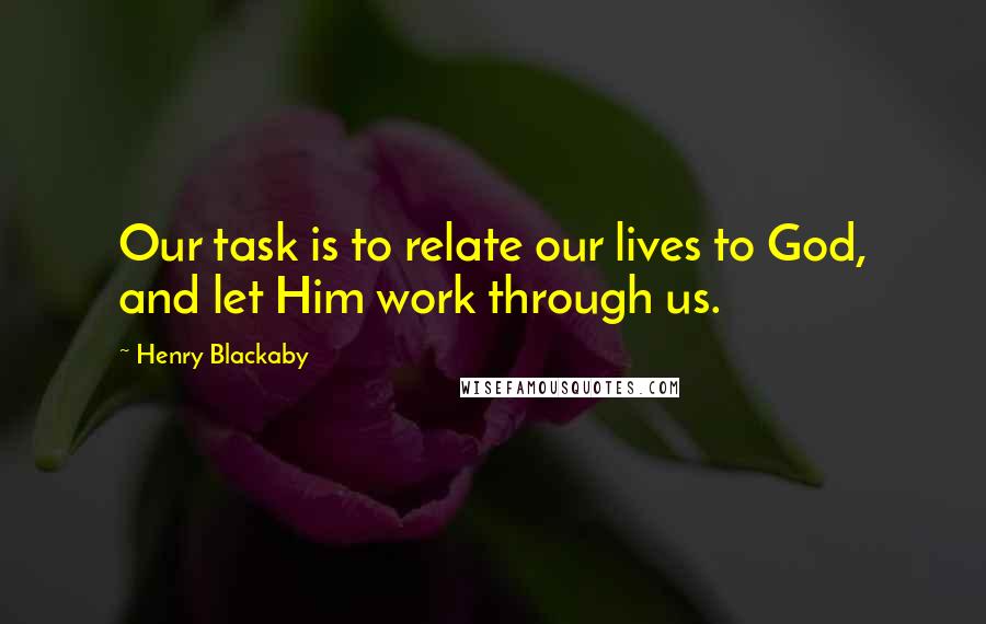 Henry Blackaby Quotes: Our task is to relate our lives to God, and let Him work through us.