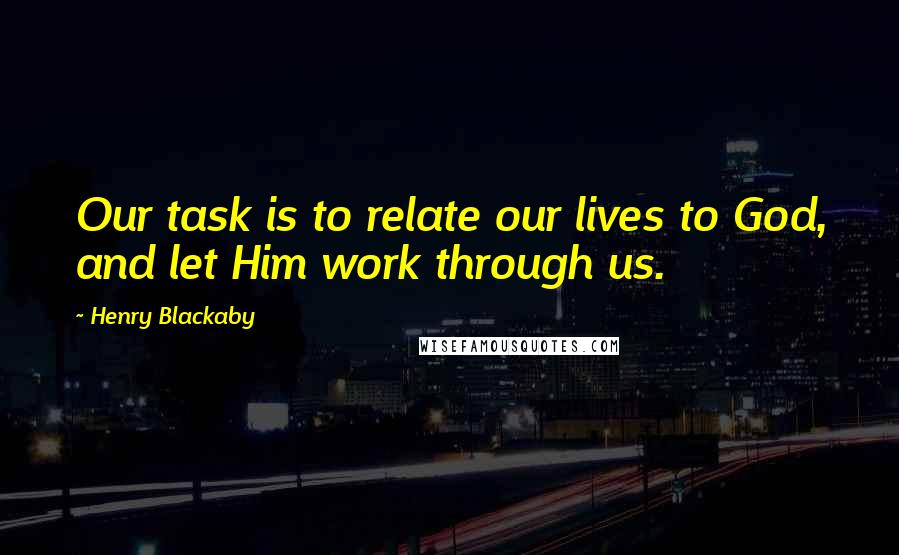 Henry Blackaby Quotes: Our task is to relate our lives to God, and let Him work through us.