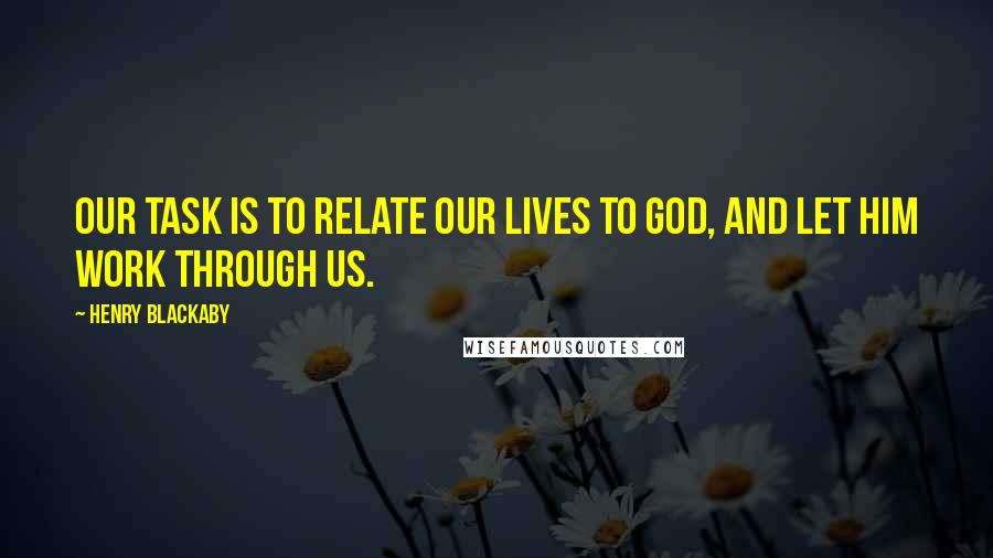Henry Blackaby Quotes: Our task is to relate our lives to God, and let Him work through us.