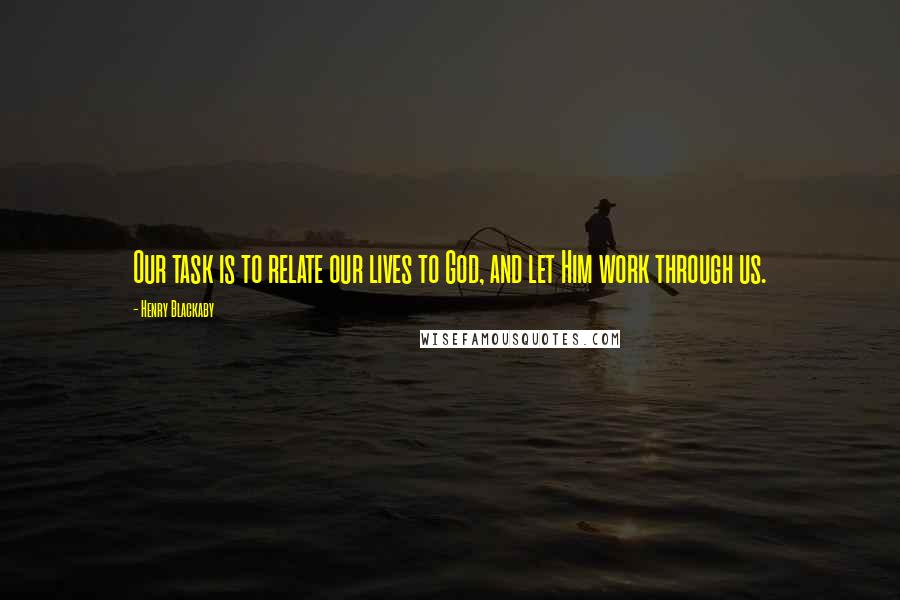 Henry Blackaby Quotes: Our task is to relate our lives to God, and let Him work through us.