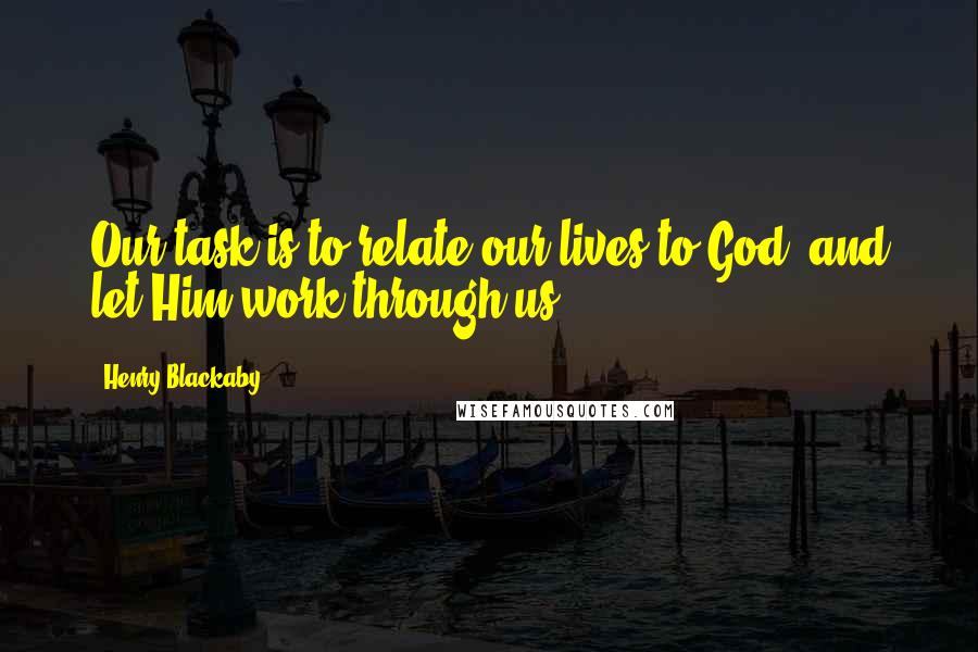 Henry Blackaby Quotes: Our task is to relate our lives to God, and let Him work through us.