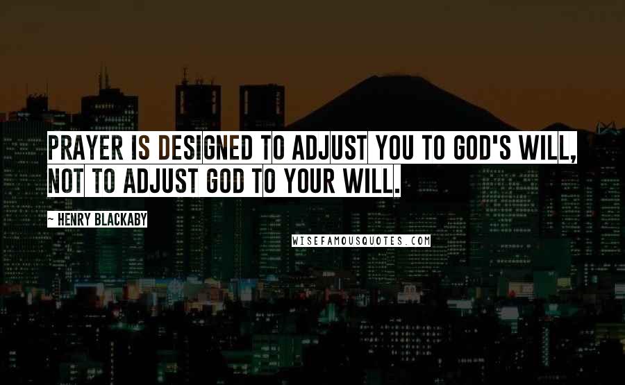 Henry Blackaby Quotes: Prayer is designed to adjust you to God's will, not to adjust God to your will.