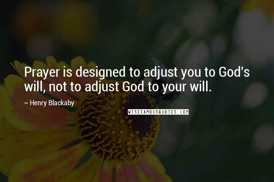 Henry Blackaby Quotes: Prayer is designed to adjust you to God's will, not to adjust God to your will.