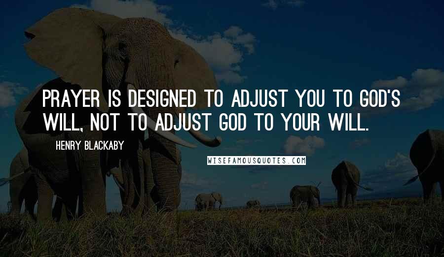 Henry Blackaby Quotes: Prayer is designed to adjust you to God's will, not to adjust God to your will.