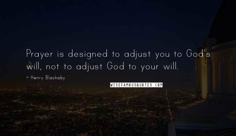 Henry Blackaby Quotes: Prayer is designed to adjust you to God's will, not to adjust God to your will.