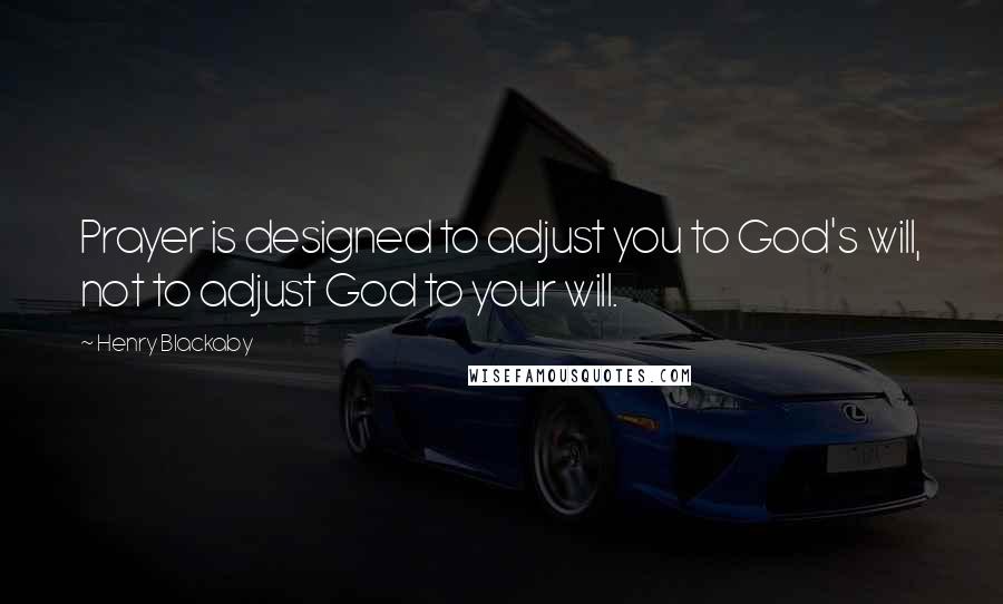 Henry Blackaby Quotes: Prayer is designed to adjust you to God's will, not to adjust God to your will.