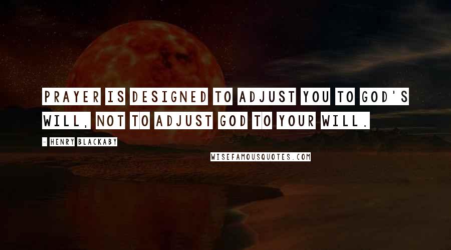 Henry Blackaby Quotes: Prayer is designed to adjust you to God's will, not to adjust God to your will.