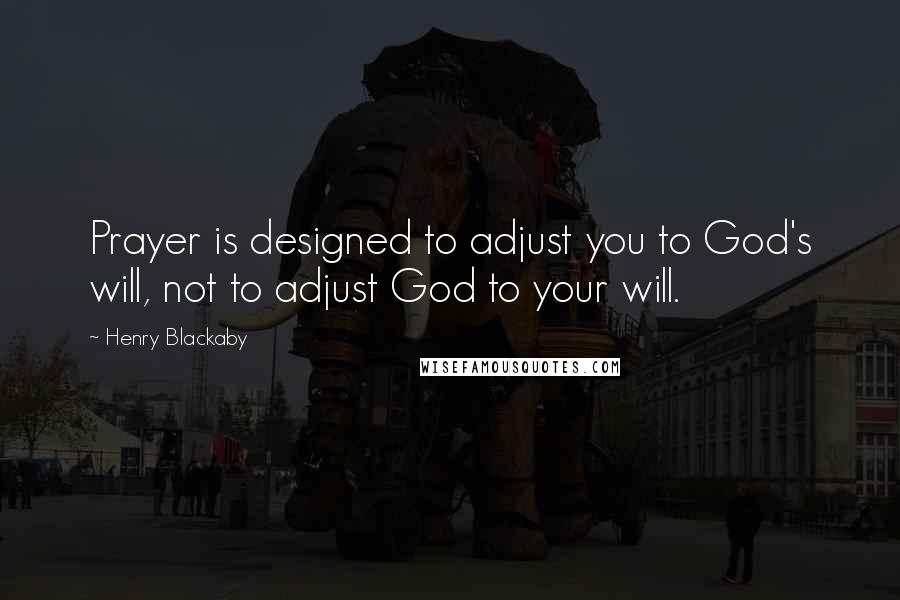 Henry Blackaby Quotes: Prayer is designed to adjust you to God's will, not to adjust God to your will.