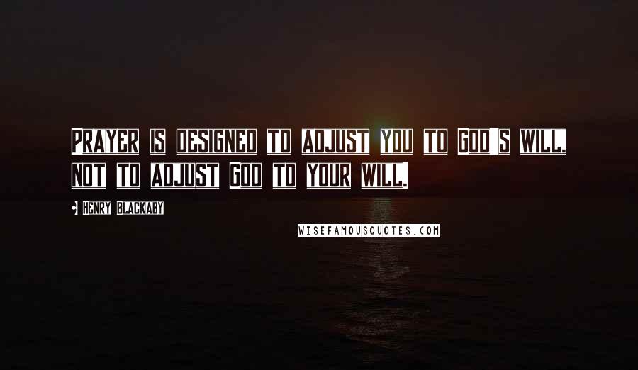 Henry Blackaby Quotes: Prayer is designed to adjust you to God's will, not to adjust God to your will.