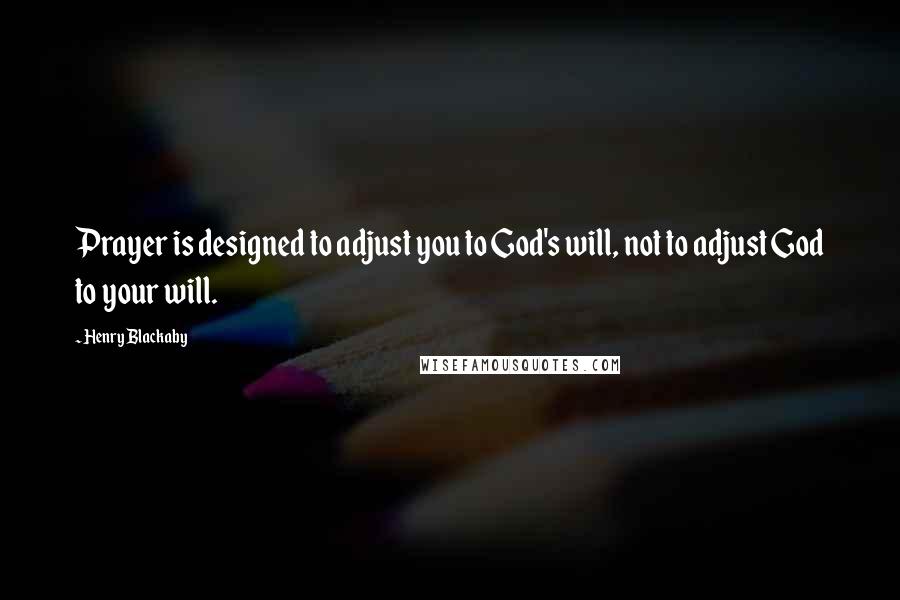 Henry Blackaby Quotes: Prayer is designed to adjust you to God's will, not to adjust God to your will.