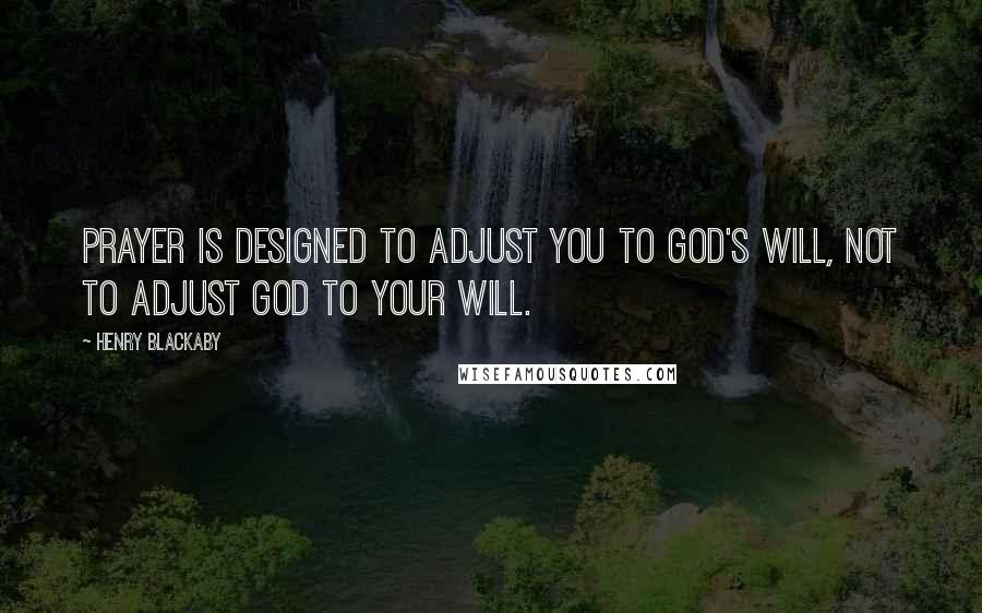 Henry Blackaby Quotes: Prayer is designed to adjust you to God's will, not to adjust God to your will.