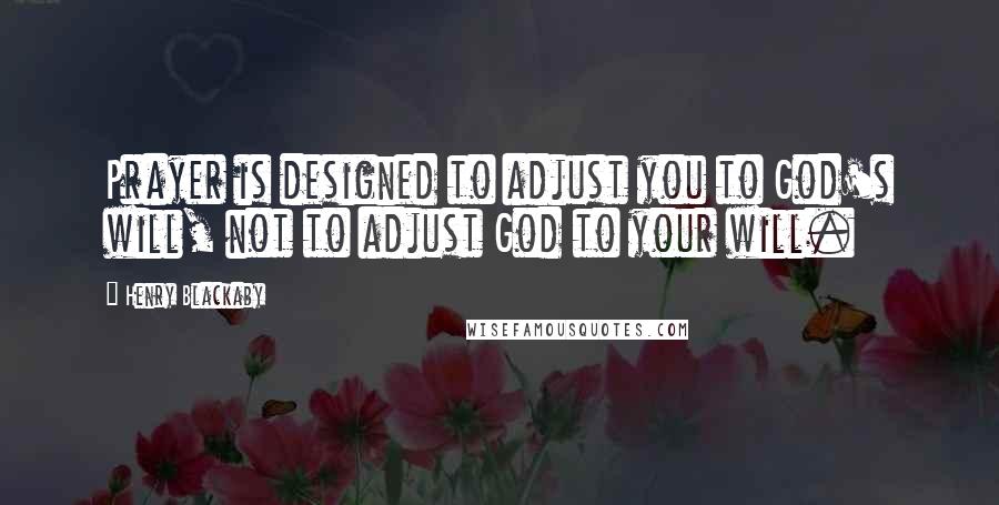 Henry Blackaby Quotes: Prayer is designed to adjust you to God's will, not to adjust God to your will.