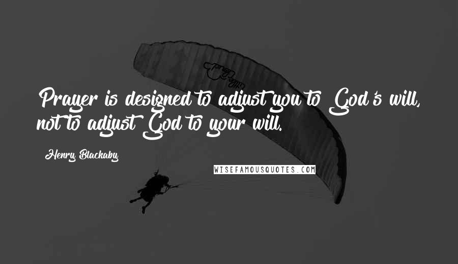 Henry Blackaby Quotes: Prayer is designed to adjust you to God's will, not to adjust God to your will.