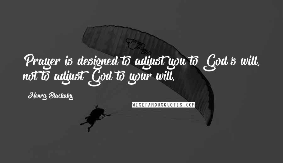 Henry Blackaby Quotes: Prayer is designed to adjust you to God's will, not to adjust God to your will.