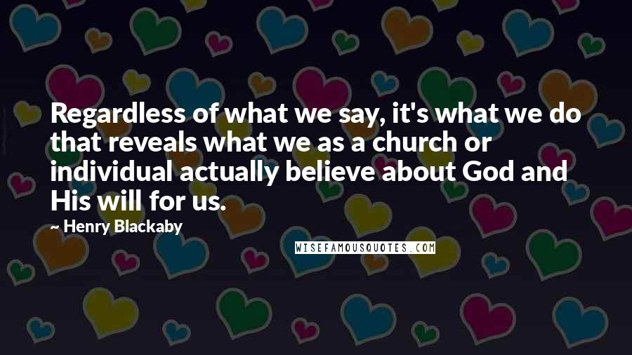 Henry Blackaby Quotes: Regardless of what we say, it's what we do that reveals what we as a church or individual actually believe about God and His will for us.