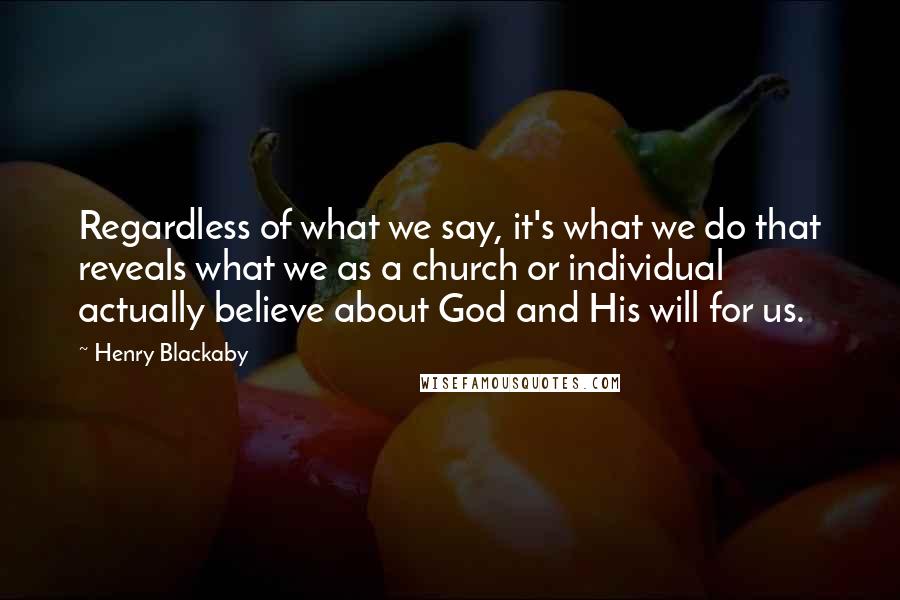 Henry Blackaby Quotes: Regardless of what we say, it's what we do that reveals what we as a church or individual actually believe about God and His will for us.
