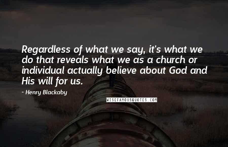 Henry Blackaby Quotes: Regardless of what we say, it's what we do that reveals what we as a church or individual actually believe about God and His will for us.