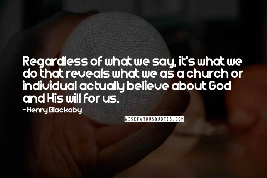 Henry Blackaby Quotes: Regardless of what we say, it's what we do that reveals what we as a church or individual actually believe about God and His will for us.