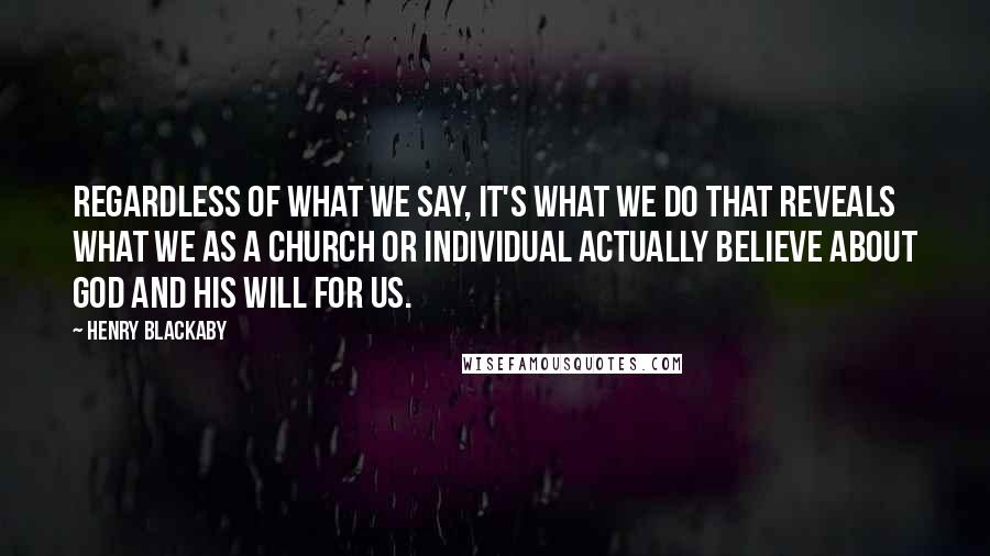 Henry Blackaby Quotes: Regardless of what we say, it's what we do that reveals what we as a church or individual actually believe about God and His will for us.