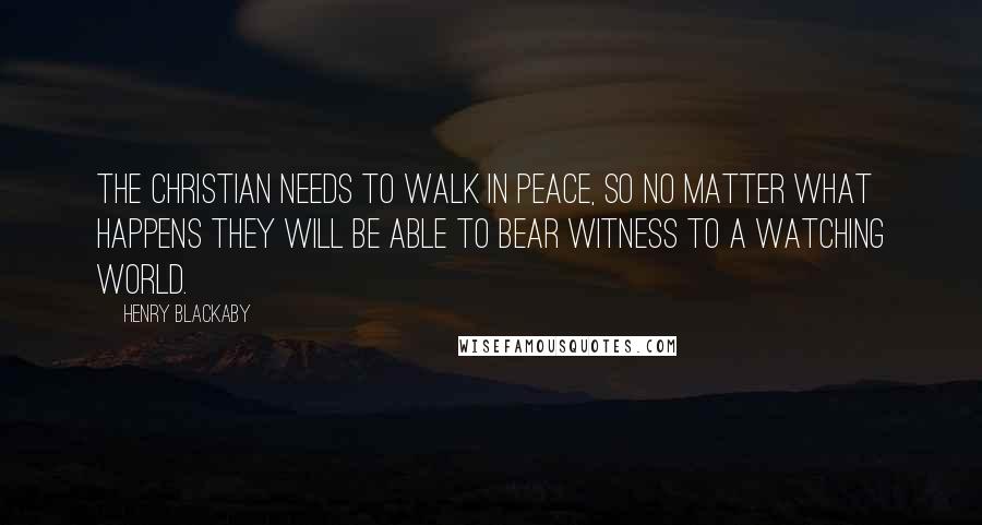 Henry Blackaby Quotes: The Christian needs to walk in peace, so no matter what happens they will be able to bear witness to a watching world.