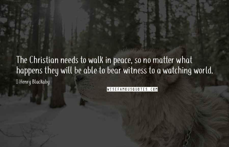 Henry Blackaby Quotes: The Christian needs to walk in peace, so no matter what happens they will be able to bear witness to a watching world.