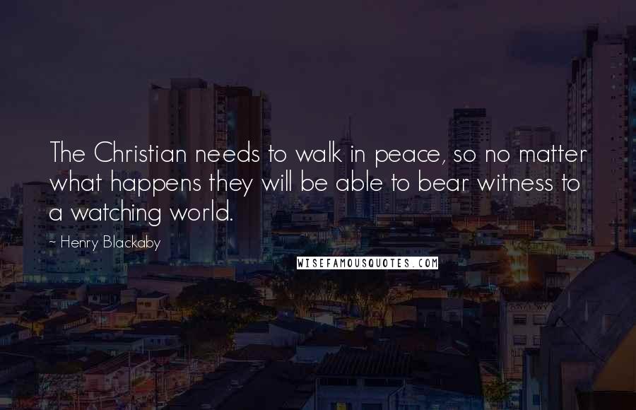 Henry Blackaby Quotes: The Christian needs to walk in peace, so no matter what happens they will be able to bear witness to a watching world.