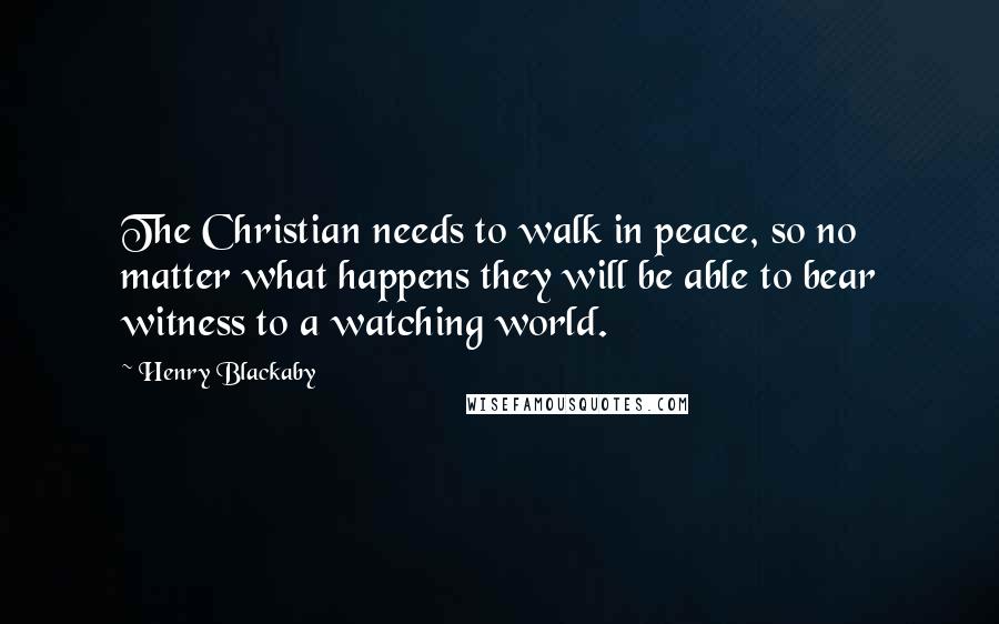 Henry Blackaby Quotes: The Christian needs to walk in peace, so no matter what happens they will be able to bear witness to a watching world.