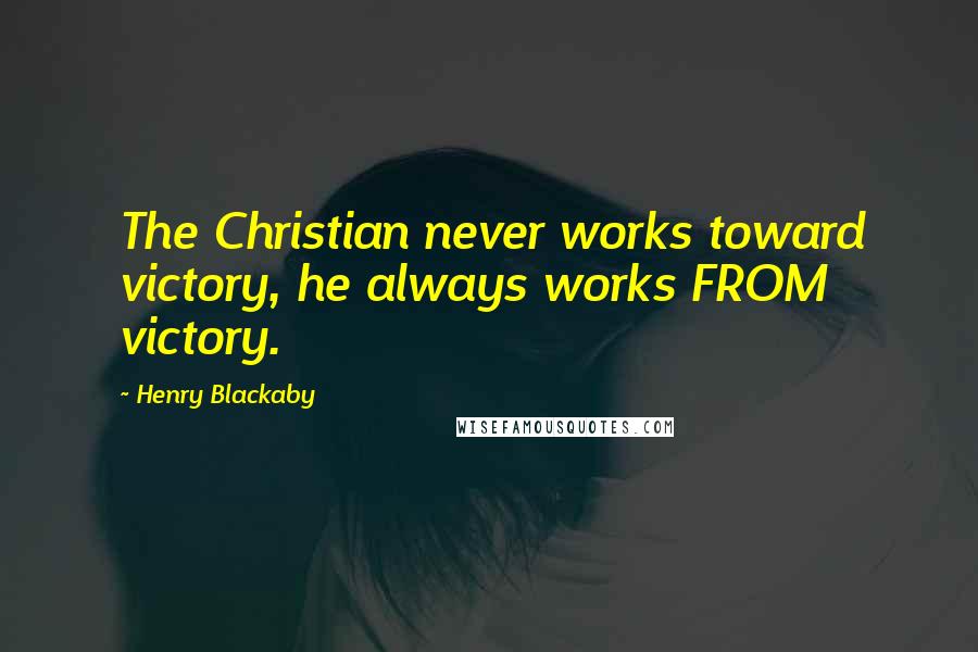 Henry Blackaby Quotes: The Christian never works toward victory, he always works FROM victory.