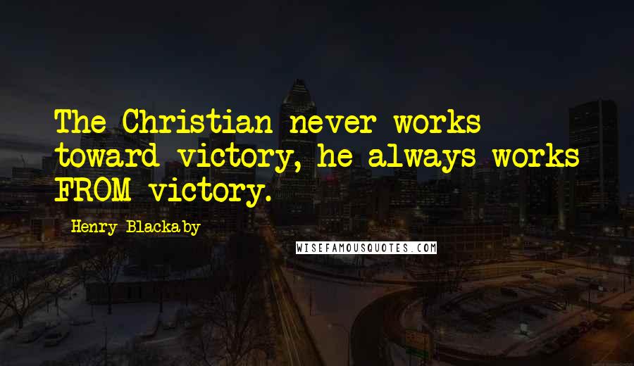 Henry Blackaby Quotes: The Christian never works toward victory, he always works FROM victory.