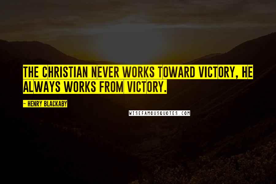 Henry Blackaby Quotes: The Christian never works toward victory, he always works FROM victory.