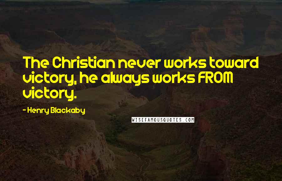 Henry Blackaby Quotes: The Christian never works toward victory, he always works FROM victory.