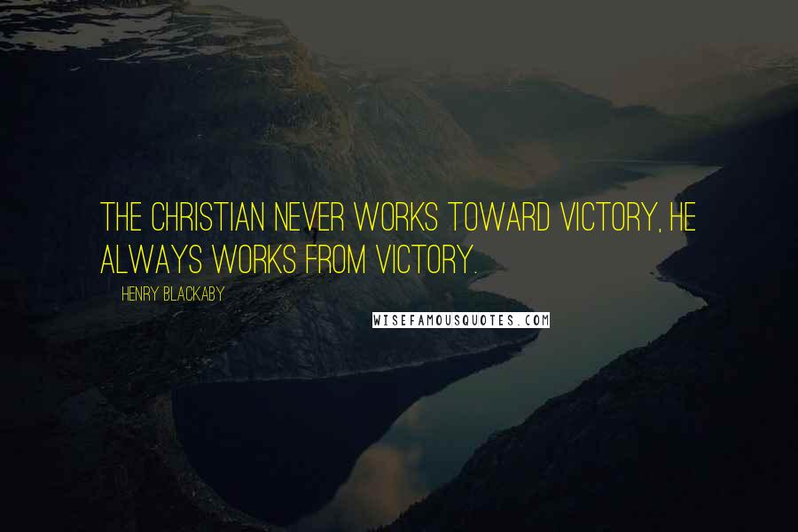 Henry Blackaby Quotes: The Christian never works toward victory, he always works FROM victory.