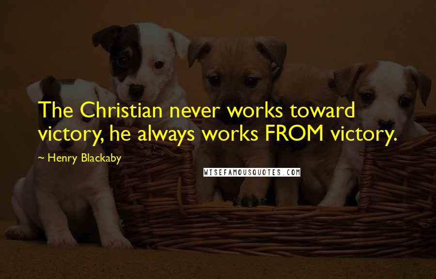 Henry Blackaby Quotes: The Christian never works toward victory, he always works FROM victory.