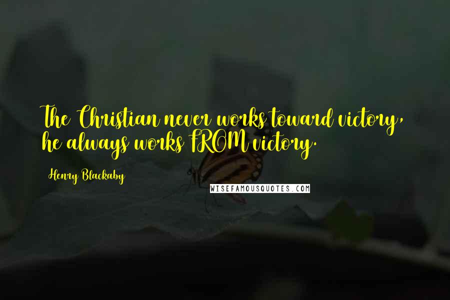 Henry Blackaby Quotes: The Christian never works toward victory, he always works FROM victory.