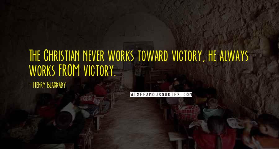 Henry Blackaby Quotes: The Christian never works toward victory, he always works FROM victory.