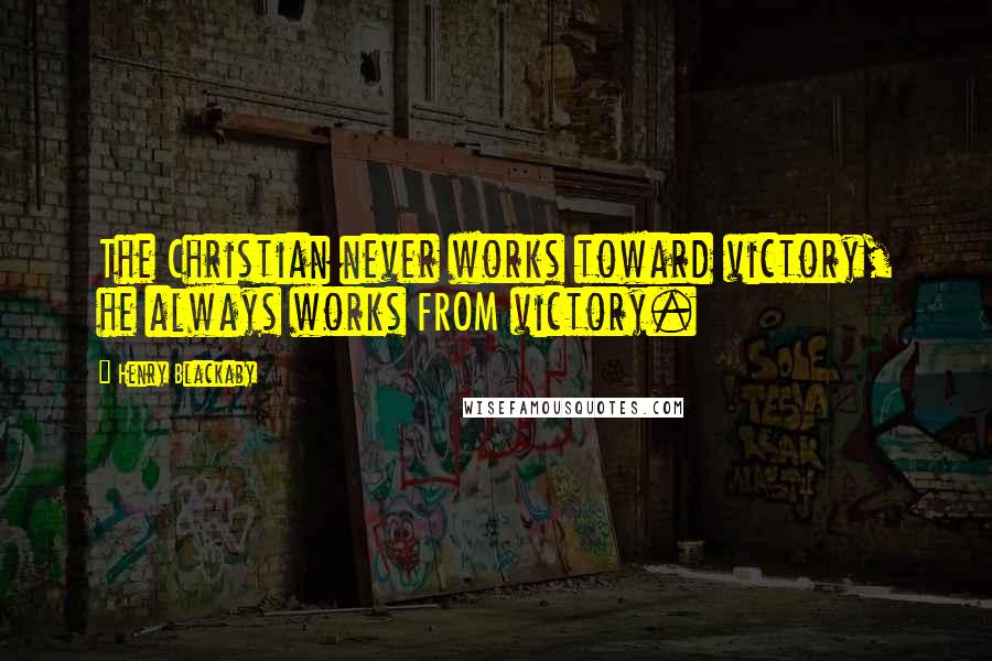 Henry Blackaby Quotes: The Christian never works toward victory, he always works FROM victory.