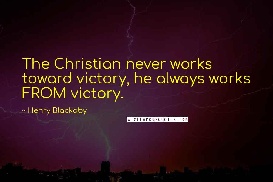 Henry Blackaby Quotes: The Christian never works toward victory, he always works FROM victory.