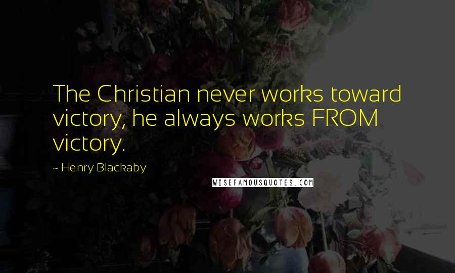Henry Blackaby Quotes: The Christian never works toward victory, he always works FROM victory.
