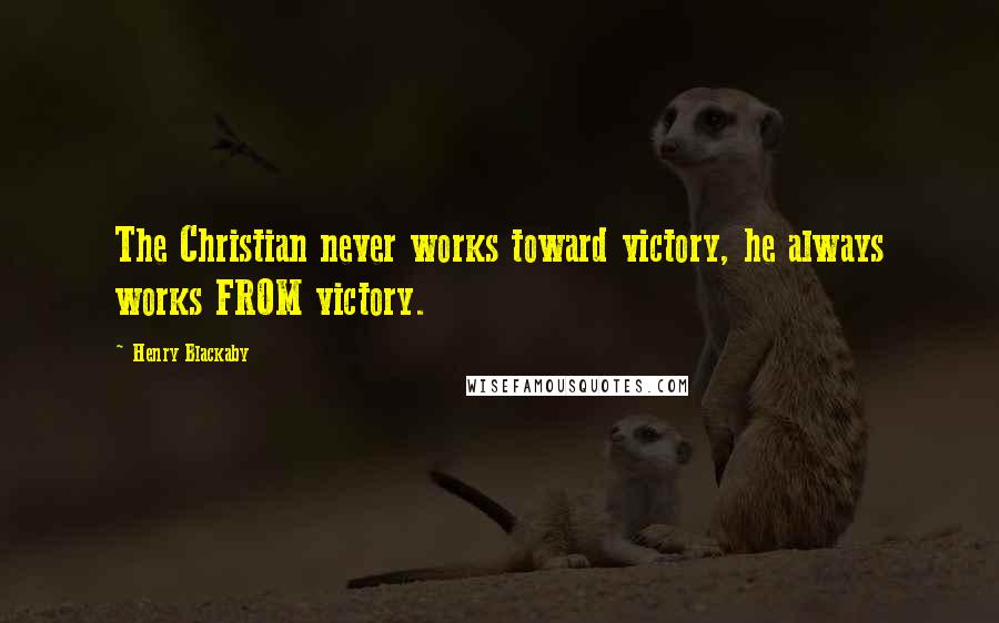 Henry Blackaby Quotes: The Christian never works toward victory, he always works FROM victory.