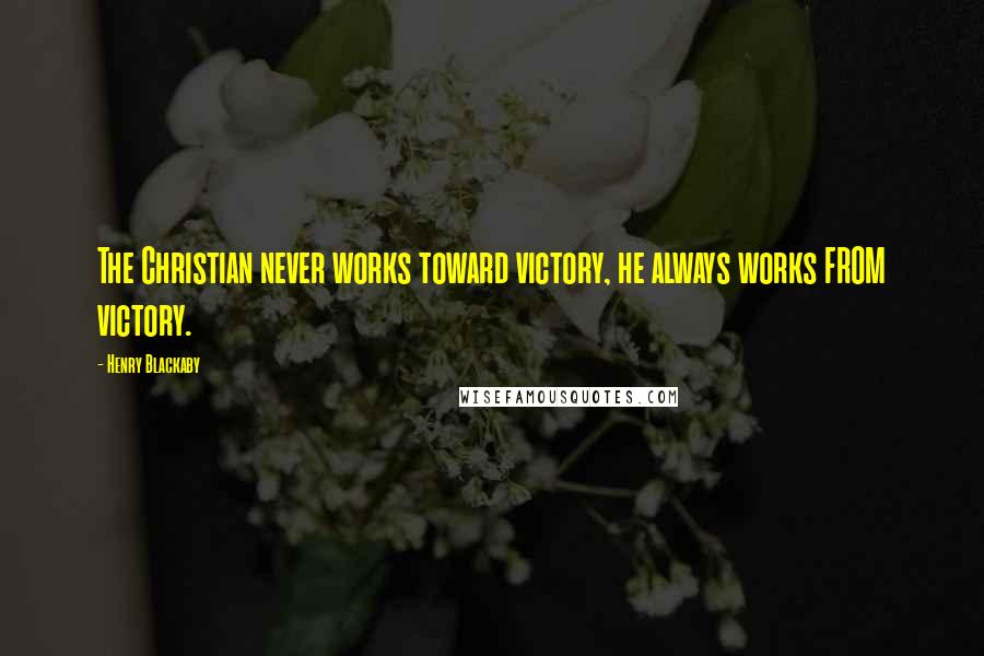 Henry Blackaby Quotes: The Christian never works toward victory, he always works FROM victory.