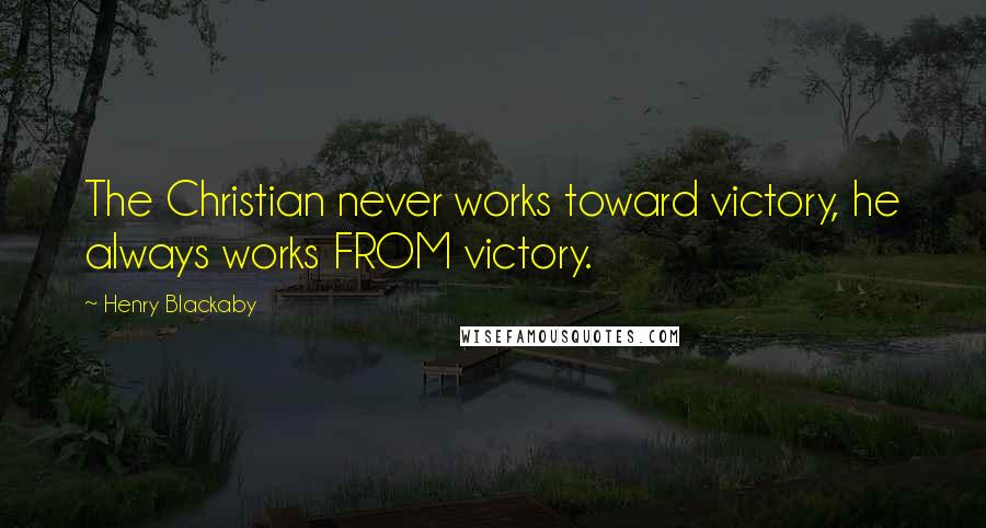 Henry Blackaby Quotes: The Christian never works toward victory, he always works FROM victory.