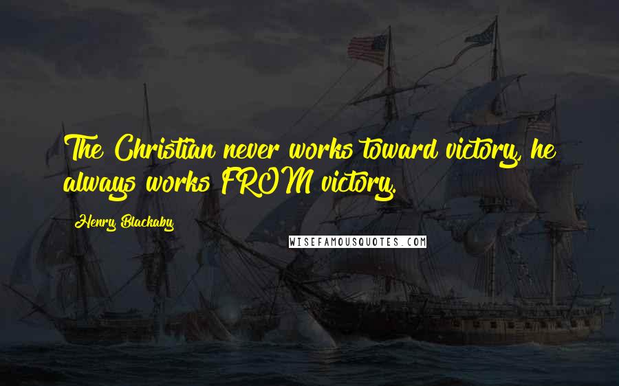 Henry Blackaby Quotes: The Christian never works toward victory, he always works FROM victory.