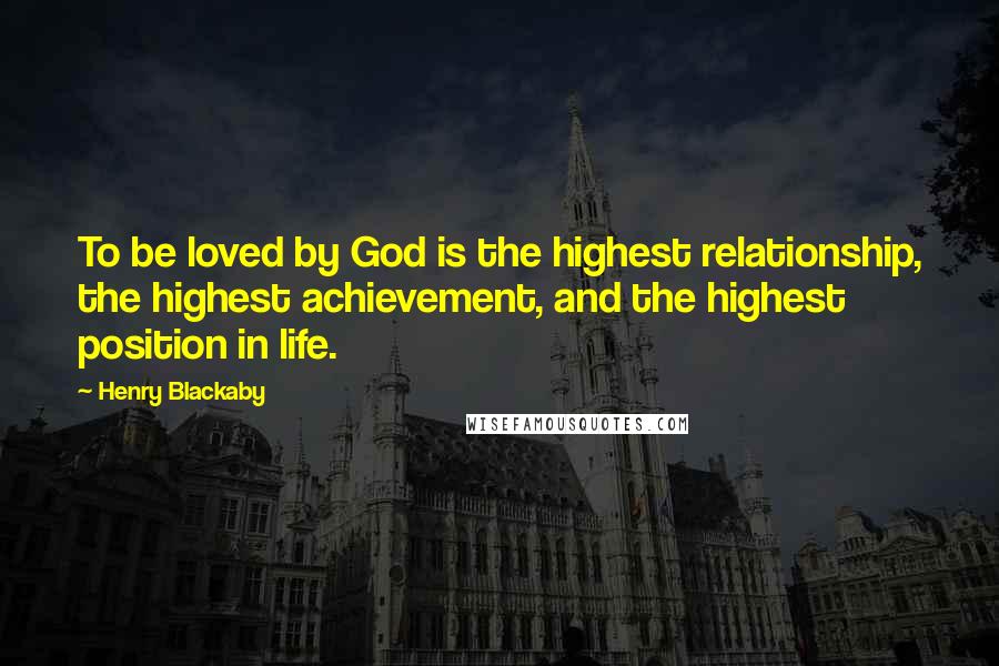 Henry Blackaby Quotes: To be loved by God is the highest relationship, the highest achievement, and the highest position in life.