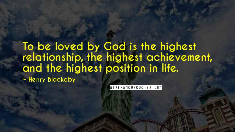 Henry Blackaby Quotes: To be loved by God is the highest relationship, the highest achievement, and the highest position in life.