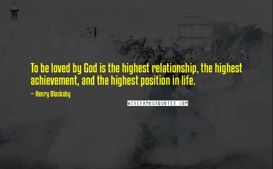 Henry Blackaby Quotes: To be loved by God is the highest relationship, the highest achievement, and the highest position in life.