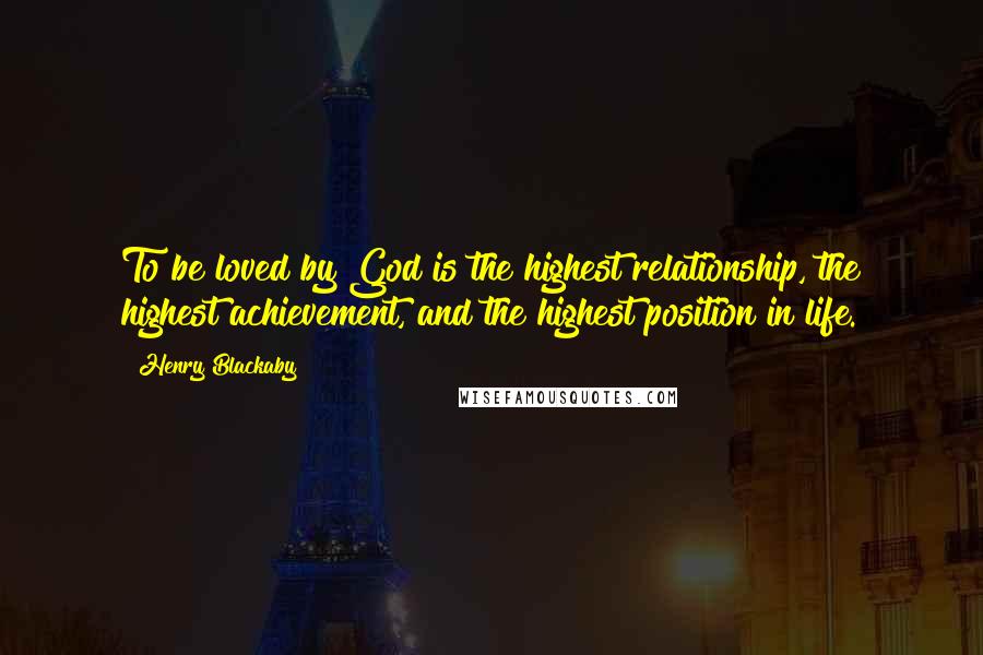 Henry Blackaby Quotes: To be loved by God is the highest relationship, the highest achievement, and the highest position in life.