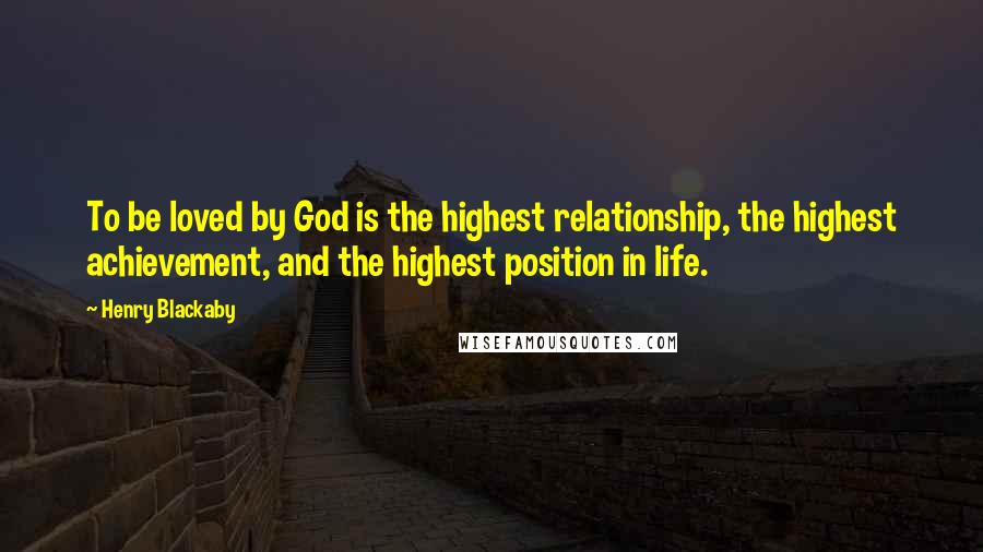 Henry Blackaby Quotes: To be loved by God is the highest relationship, the highest achievement, and the highest position in life.